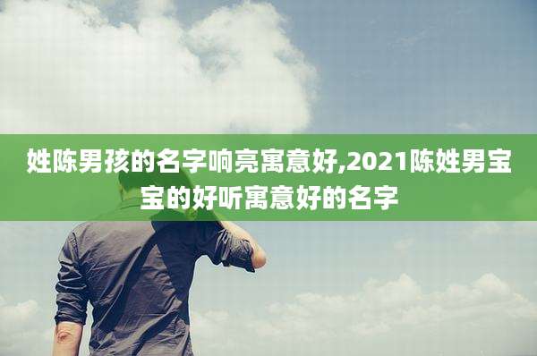 姓陈男孩的名字响亮寓意好,2021陈姓男宝宝的好听寓意好的名字