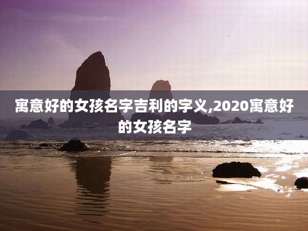 寓意好的女孩名字吉利的字义,2020寓意好的女孩名字