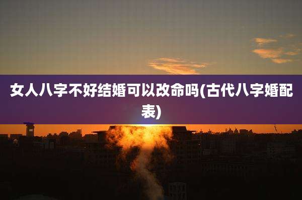 女人八字不好结婚可以改命吗(古代八字婚配表)