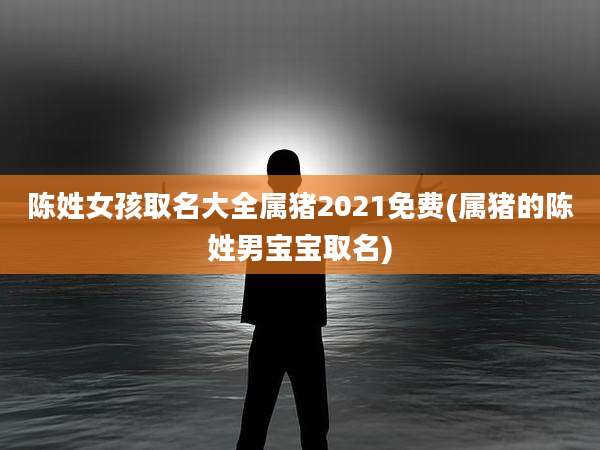 陈姓女孩取名大全属猪2021免费(属猪的陈姓男宝宝取名)