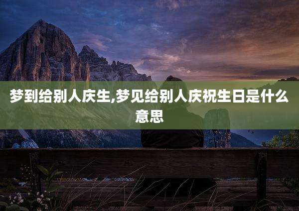 梦到给别人庆生,梦见给别人庆祝生日是什么意思