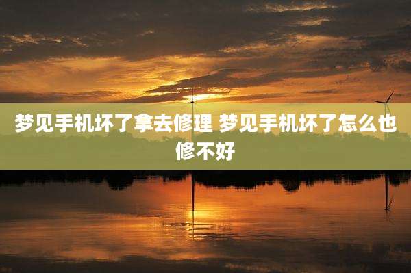 梦见手机坏了拿去修理 梦见手机坏了怎么也修不好