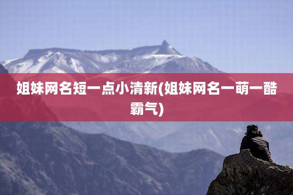 姐妹网名短一点小清新(姐妹网名一萌一酷霸气)