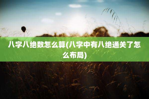八字八绝数怎么算(八字中有八绝通关了怎么布局)