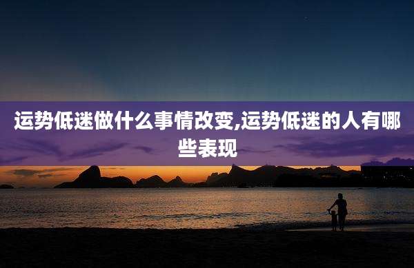 运势低迷做什么事情改变,运势低迷的人有哪些表现