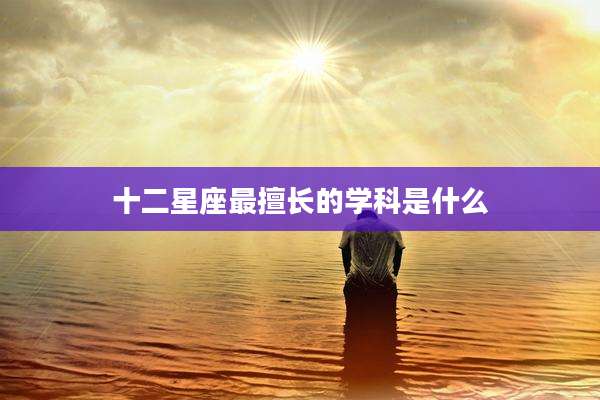 十二星座最擅长的学科是什么