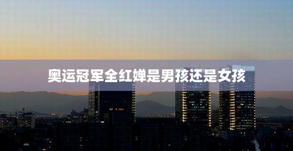 奥运冠军全红婵是男孩还是女孩