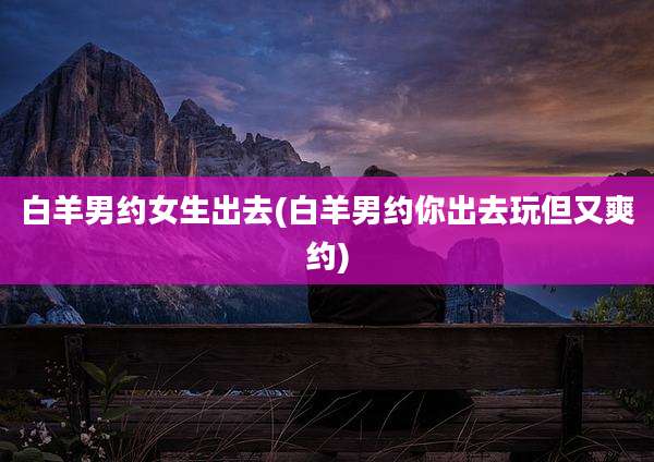 白羊男约女生出去(白羊男约你出去玩但又爽约)