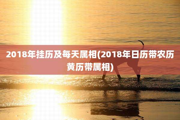 2018年挂历及每天属相(2018年日历带农历黄历带属相)