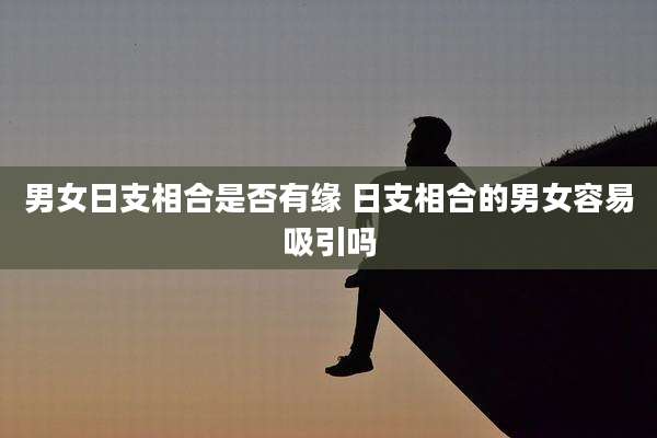 男女日支相合是否有缘 日支相合的男女容易吸引吗