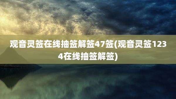 观音灵签在线抽签解签47签(观音灵签1234在线抽签解签)