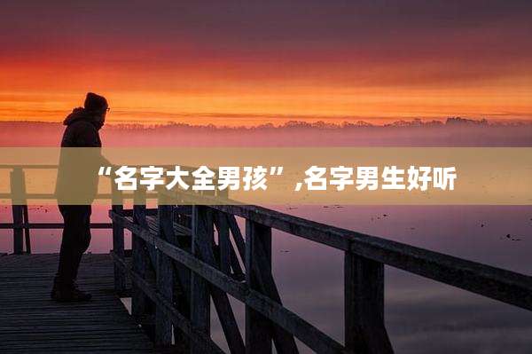 “名字大全男孩”,名字男生好听