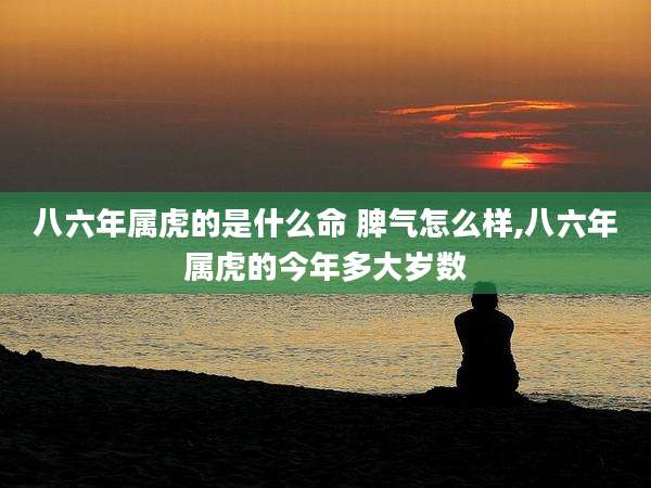 八六年属虎的是什么命 脾气怎么样,八六年属虎的今年多大岁数