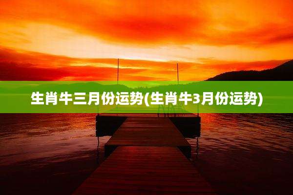 生肖牛三月份运势(生肖牛3月份运势)