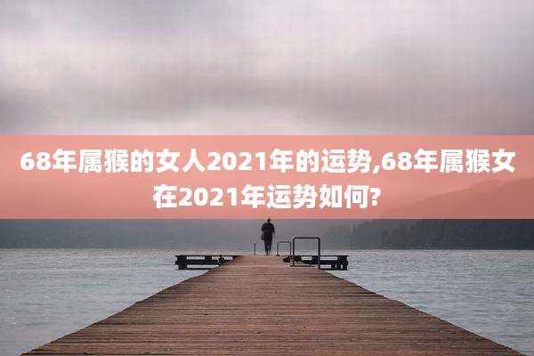 68年属猴的女人2021年的运势,68年属猴女在2021年运势如何?