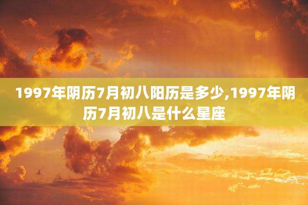 1997年阴历7月初八阳历是多少,1997年阴历7月初八是什么星座