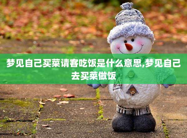 梦见自己买菜请客吃饭是什么意思,梦见自己去买菜做饭