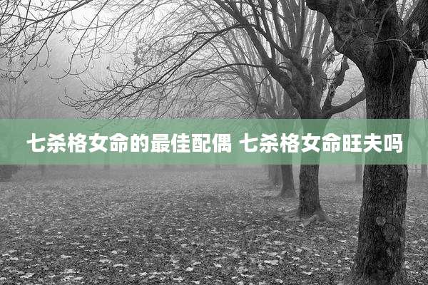七杀格女命的最佳配偶 七杀格女命旺夫吗