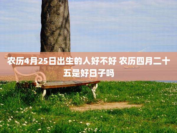 农历4月25日出生的人好不好 农历四月二十五是好日子吗