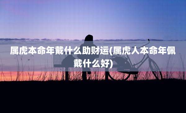 属虎本命年戴什么助财运(属虎人本命年佩戴什么好)