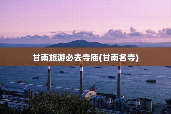 甘南旅游必去寺庙(甘南名寺)