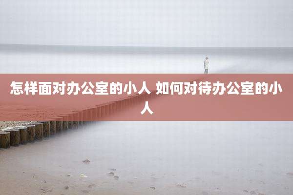 怎样面对办公室的小人 如何对待办公室的小人