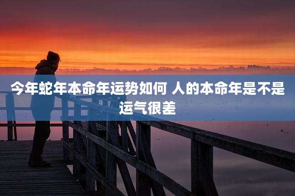 今年蛇年本命年运势如何 人的本命年是不是运气很差