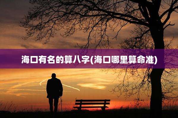 海口有名的算八字(海口哪里算命准)