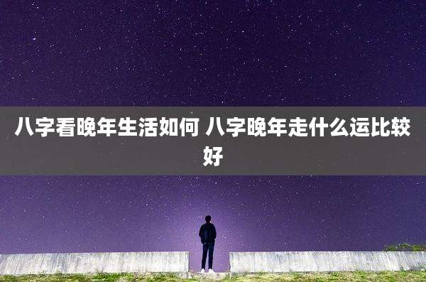 八字看晚年生活如何 八字晚年走什么运比较好