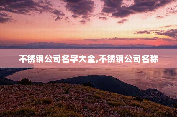 不锈钢公司名字大全,不锈钢公司名称