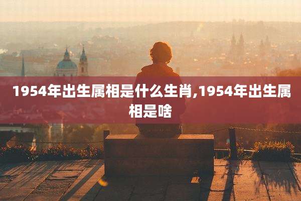 1954年出生属相是什么生肖,1954年出生属相是啥