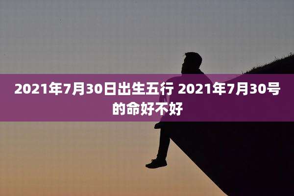 2021年7月30日出生五行 2021年7月30号的命好不好