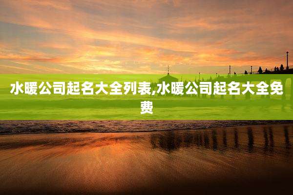 水暖公司起名大全列表,水暖公司起名大全免费