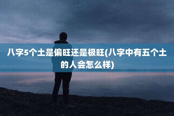 八字5个土是偏旺还是极旺(八字中有五个土的人会怎么样)