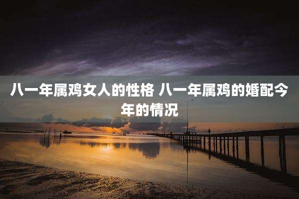 八一年属鸡女人的性格 八一年属鸡的婚配今年的情况