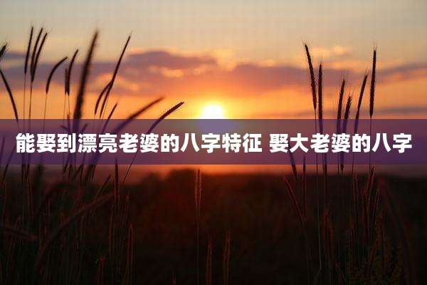 能娶到漂亮老婆的八字特征 娶大老婆的八字