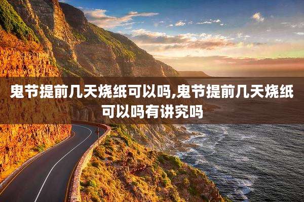 鬼节提前几天烧纸可以吗,鬼节提前几天烧纸可以吗有讲究吗