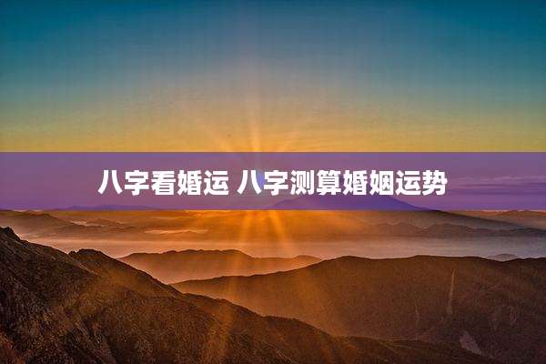 八字看婚运 八字测算婚姻运势
