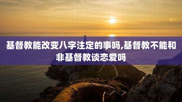 基督教能改变八字注定的事吗,基督教不能和非基督教谈恋爱吗