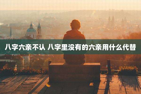 八字六亲不认 八字里没有的六亲用什么代替