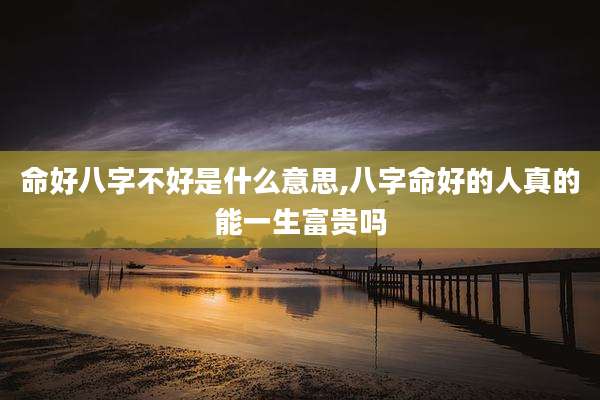 命好八字不好是什么意思,八字命好的人真的能一生富贵吗