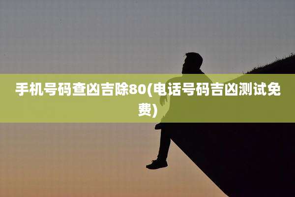 手机号码查凶吉除80(电话号码吉凶测试免费)