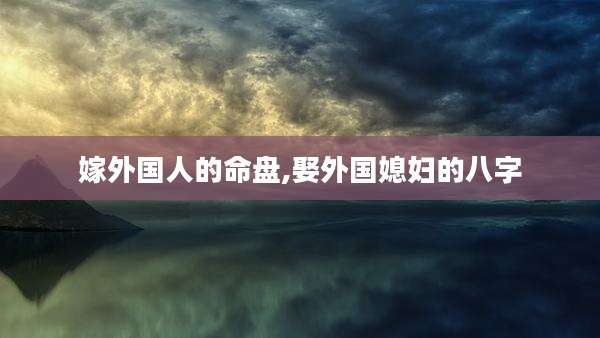嫁外国人的命盘,娶外国媳妇的八字