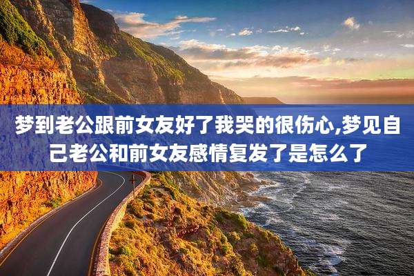 梦到老公跟前女友好了我哭的很伤心,梦见自己老公和前女友感情复发了是怎么了