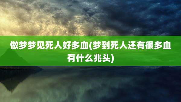 做梦梦见死人好多血(梦到死人还有很多血有什么兆头)
