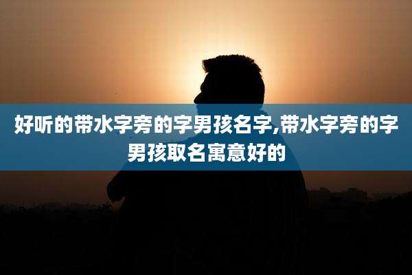 好听的带水字旁的字男孩名字,带水字旁的字男孩取名寓意好的