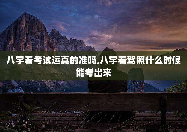八字看考试运真的准吗,八字看驾照什么时候能考出来