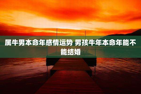 属牛男本命年感情运势 男孩牛年本命年能不能结婚