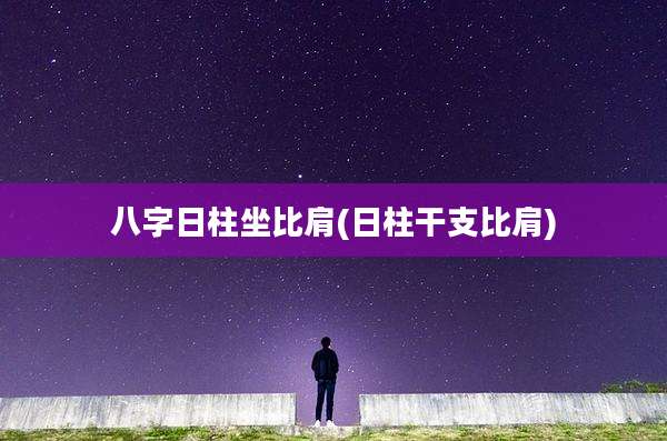 八字日柱坐比肩(日柱干支比肩)