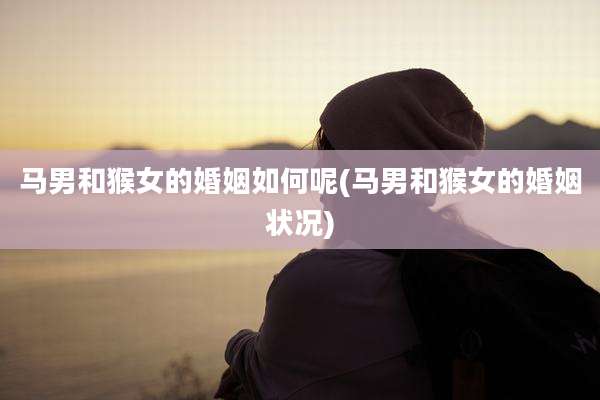 马男和猴女的婚姻如何呢(马男和猴女的婚姻状况)